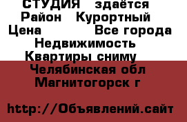 СТУДИЯ - здаётся › Район ­ Курортный › Цена ­ 1 500 - Все города Недвижимость » Квартиры сниму   . Челябинская обл.,Магнитогорск г.